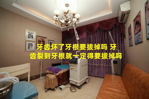 牙齿坏了牙根要拔掉吗 牙齿裂到牙根就一定得要拔掉吗